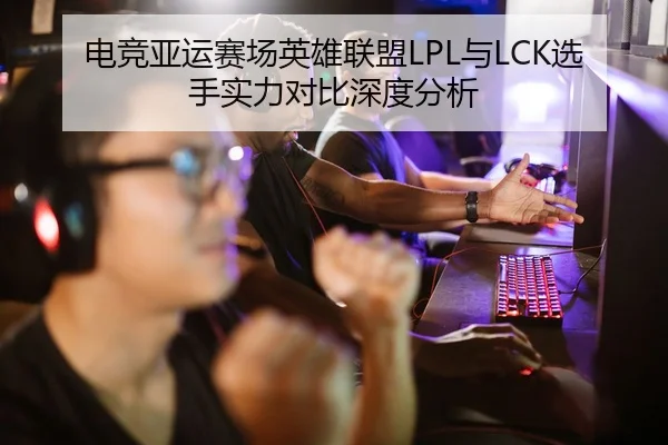 电竞亚运赛场英雄联盟LPL与LCK选手实力对比深度分析