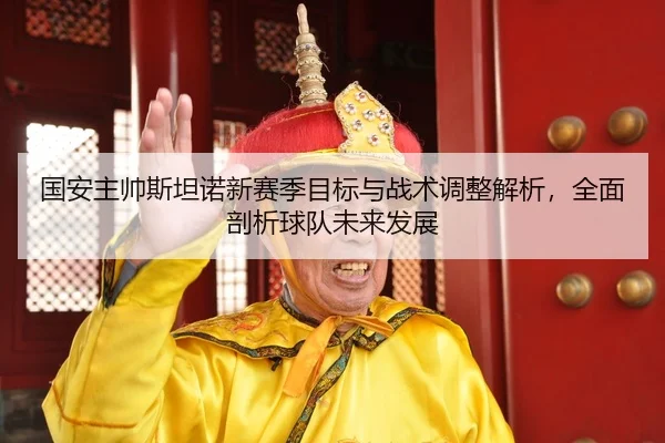 国安主帅斯坦诺新赛季目标与战术调整解析，全面剖析球队未来发展